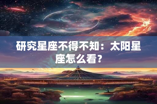 研究星座不得不知：太阳星座怎么看？