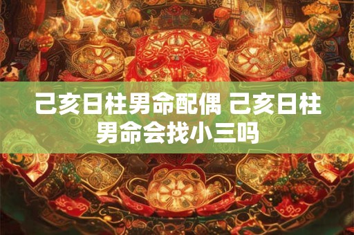 己亥日柱男命配偶 己亥日柱男命会找小三吗