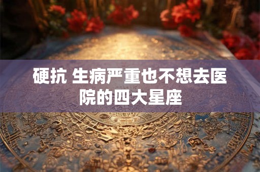 硬抗 生病严重也不想去医院的四大星座