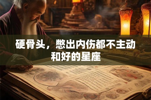硬骨头，憋出内伤都不主动和好的星座