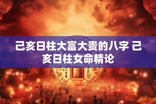 己亥日柱大富大贵的八字 己亥日柱女命精论