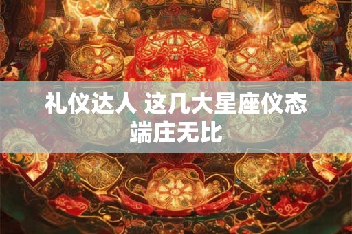 礼仪达人 这几大星座仪态端庄无比