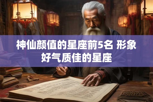 神仙颜值的星座前5名 形象好气质佳的星座