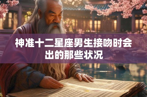 神准十二星座男生接吻时会出的那些状况