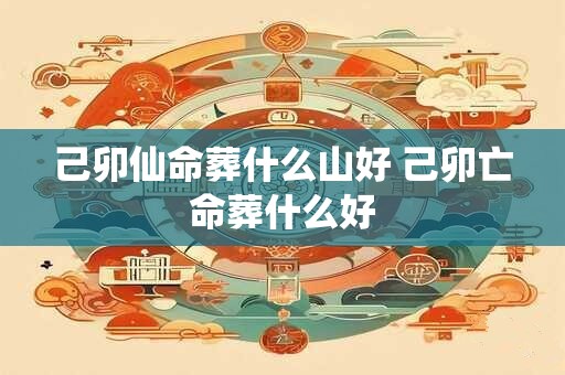 己卯仙命葬什么山好 己卯亡命葬什么好