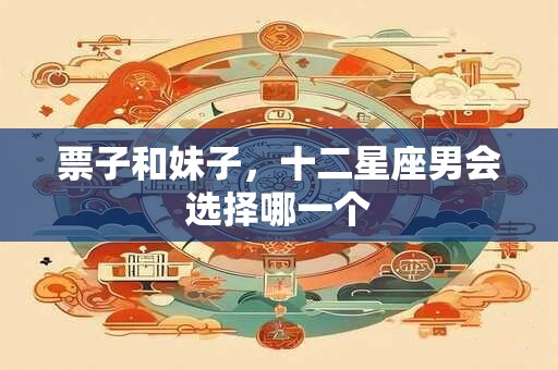 票子和妹子，十二星座男会选择哪一个