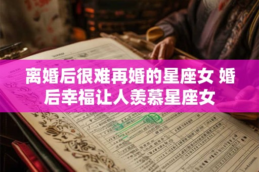 详细阅读:离婚后很难再婚的星座女 婚后幸福让人羡慕星座女 离婚后很难再婚的星座女 婚后幸福让人羡慕星座女