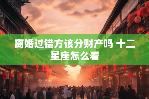 离婚过错方该分财产吗 十二星座怎么看