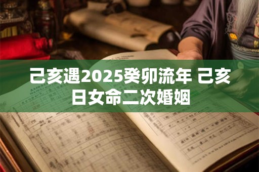 己亥遇2025癸卯流年 己亥日女命二次婚姻