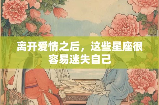 离开爱情之后，这些星座很容易迷失自己