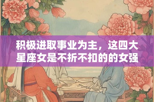 积极进取事业为主，这四大星座女是不折不扣的的女强人