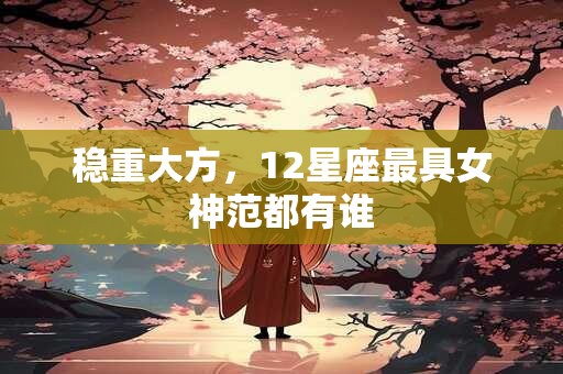 稳重大方，12星座最具女神范都有谁