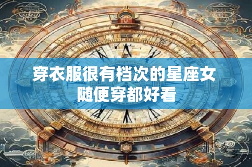 穿衣服很有档次的星座女 随便穿都好看