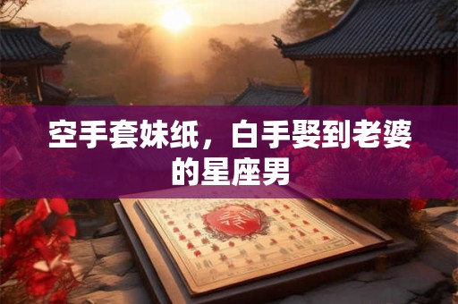空手套妹纸，白手娶到老婆的星座男
