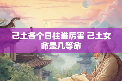 己土各个日柱谁厉害 己土女命是几等命