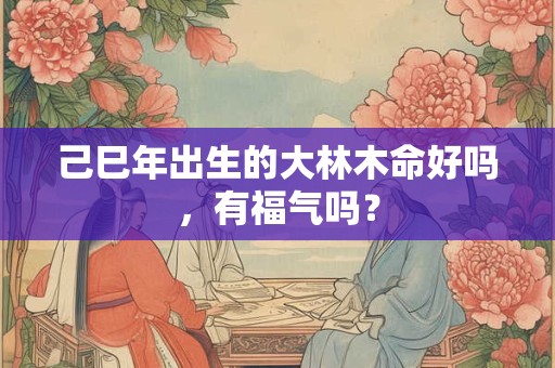 己巳年出生的大林木命好吗，有福气吗？