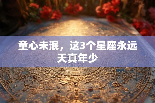 童心未泯，这3个星座永远天真年少