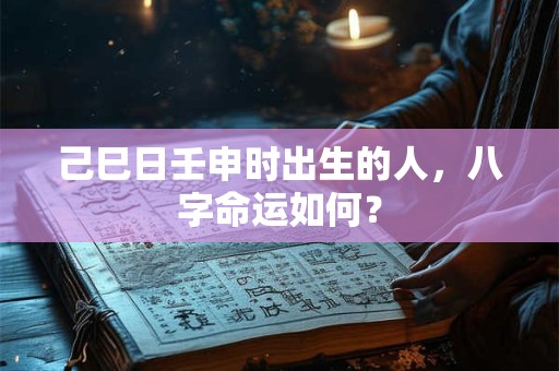 己巳日壬申时出生的人，八字命运如何？