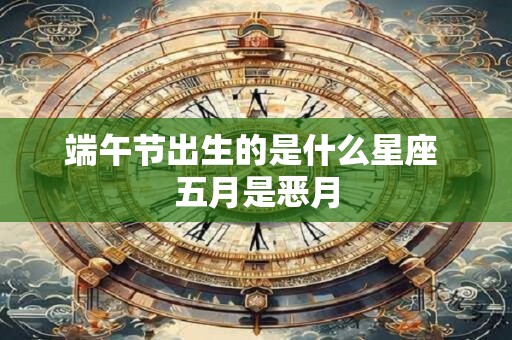 详细阅读:端午节出生的是什么星座 五月是恶月 端午节出生的是什么星座 五月是恶月