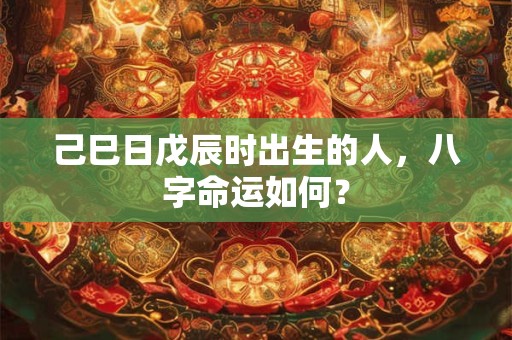 己巳日戊辰时出生的人，八字命运如何？