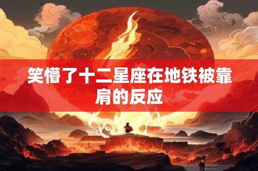 笑懵了十二星座在地铁被靠肩的反应