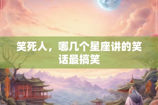 笑死人，哪几个星座讲的笑话最搞笑