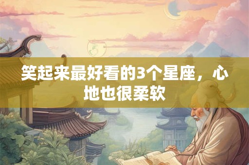 笑起来最好看的3个星座，心地也很柔软