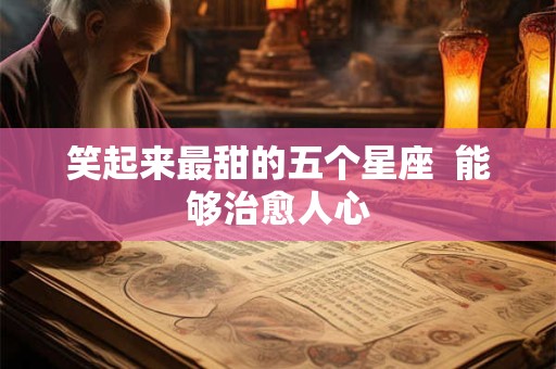 笑起来最甜的五个星座  能够治愈人心