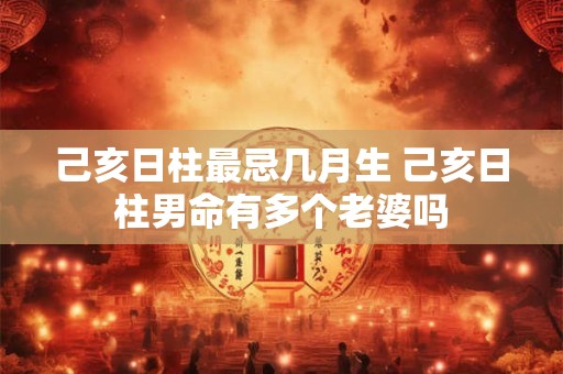 己亥日柱最忌几月生 己亥日柱男命有多个老婆吗