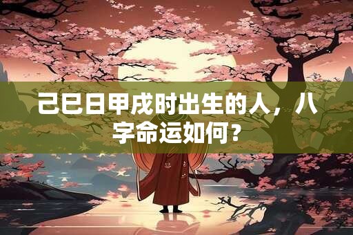 己巳日甲戌时出生的人，八字命运如何？