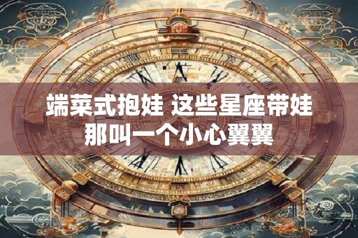 端菜式抱娃 这些星座带娃那叫一个小心翼翼