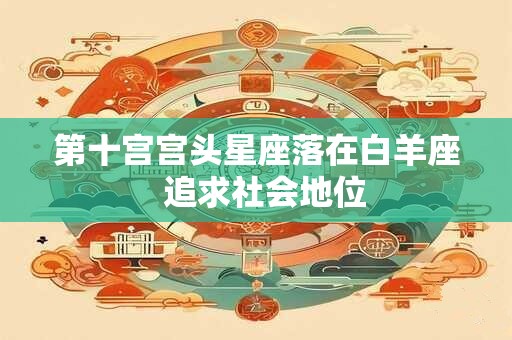 详细阅读:第十宫宫头星座落在白羊座 追求社会地位 第十宫宫头星座落在白羊座 追求社会地位