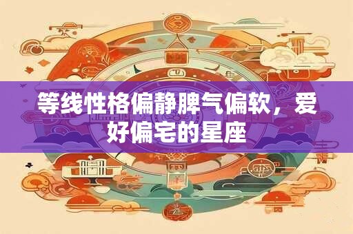 等线性格偏静脾气偏软，爱好偏宅的星座