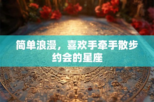 简单浪漫，喜欢手牵手散步约会的星座