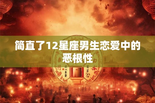 简直了12星座男生恋爱中的恶根性