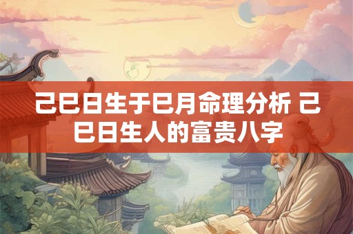 己巳日生于巳月命理分析 己巳日生人的富贵八字
