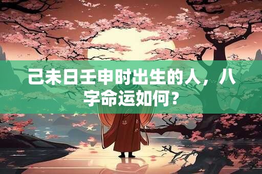 己未日壬申时出生的人，八字命运如何？