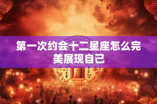 第一次约会十二星座怎么完美展现自己