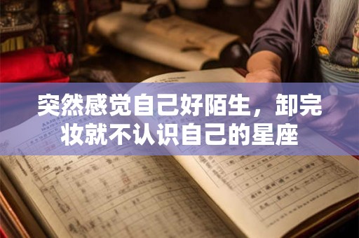 突然感觉自己好陌生，卸完妆就不认识自己的星座