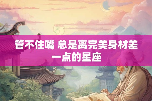 管不住嘴 总是离完美身材差一点的星座