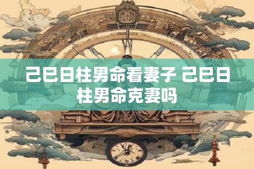 己巳日柱男命看妻子 己巳日柱男命克妻吗