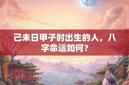 己未日甲子时出生的人，八字命运如何？