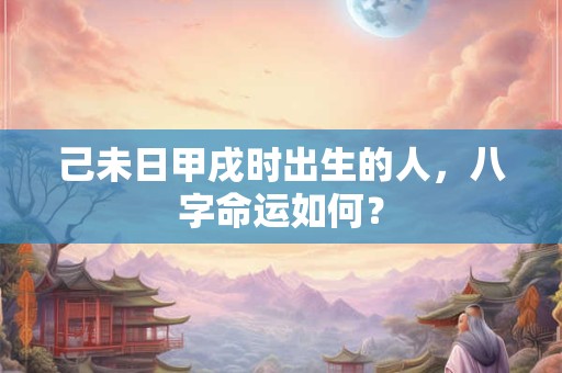 己未日甲戌时出生的人，八字命运如何？