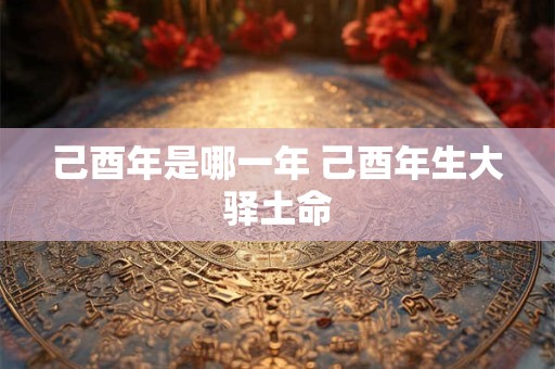 己酉年是哪一年 己酉年生大驿土命
