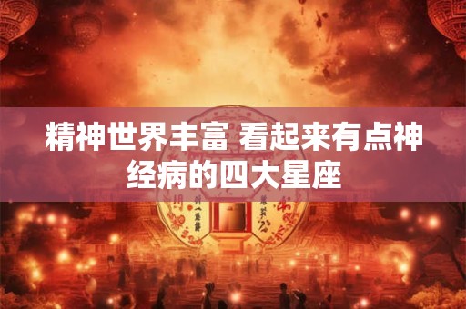 详细阅读:精神世界丰富 看起来有点神经病的四大星座 精神世界丰富 看起来有点神经病的四大星座