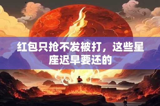 红包只抢不发被打，这些星座迟早要还的