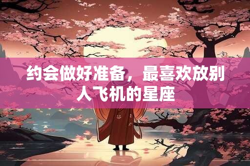约会做好准备，最喜欢放别人飞机的星座
