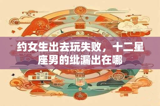 约女生出去玩失败，十二星座男的纰漏出在哪