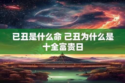 已丑是什么命 己丑为什么是十全富贵日