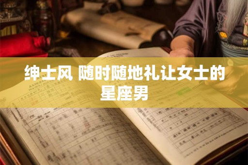 绅士风 随时随地礼让女士的星座男